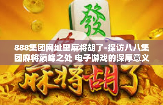 888集团网址里麻将胡了-探访八八集团麻将巅峰之处 电子游戏的深厚意义-888集团网址里麻将胡了