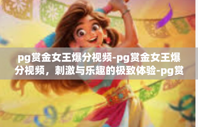 pg赏金女王爆分视频-pg赏金女王爆分视频，刺激与乐趣的极致体验-pg赏金女王爆分视频