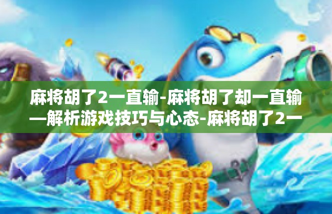 麻将胡了2一直输-麻将胡了却一直输—解析游戏技巧与心态-麻将胡了2一直输