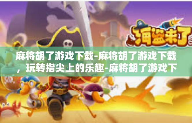 麻将胡了游戏下载-麻将胡了游戏下载，玩转指尖上的乐趣-麻将胡了游戏下载
