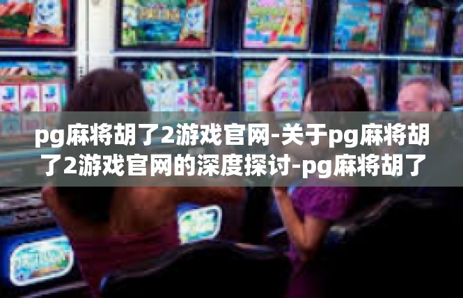 pg麻将胡了2游戏官网-关于pg麻将胡了2游戏官网的深度探讨-pg麻将胡了2游戏官网