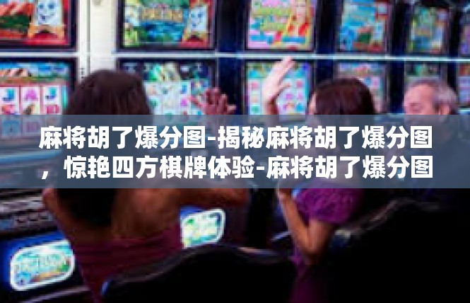 麻将胡了爆分图-揭秘麻将胡了爆分图，惊艳四方棋牌体验-麻将胡了爆分图