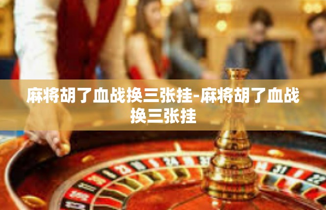 麻将胡了血战换三张挂-麻将胡了血战换三张挂