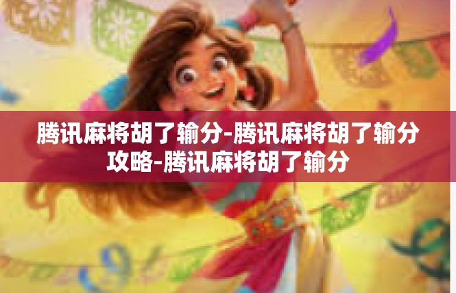 腾讯麻将胡了输分-腾讯麻将胡了输分攻略-腾讯麻将胡了输分