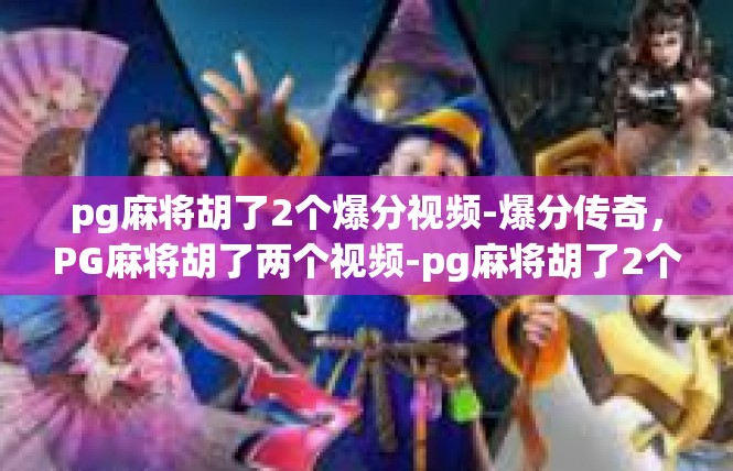 pg麻将胡了2个爆分视频-爆分传奇，PG麻将胡了两个视频-pg麻将胡了2个爆分视频