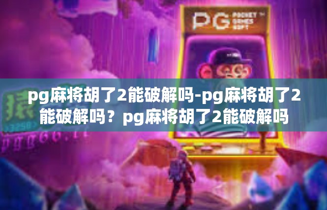 pg麻将胡了2能破解吗-pg麻将胡了2能破解吗？pg麻将胡了2能破解吗
