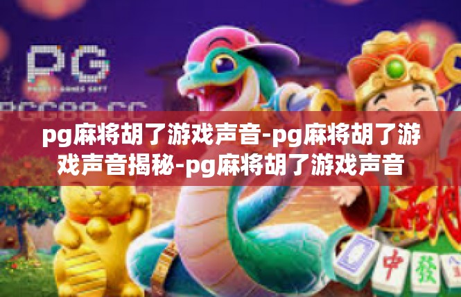 pg麻将胡了游戏声音-pg麻将胡了游戏声音揭秘-pg麻将胡了游戏声音