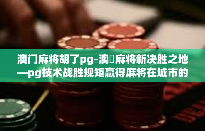 澳门麻将胡了pg-澳門麻将新决胜之地—pg技术战胜规矩赢得麻将在城市的一天-澳门麻将胡了pg