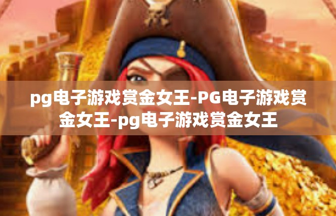 pg电子游戏赏金女王-PG电子游戏赏金女王-pg电子游戏赏金女王