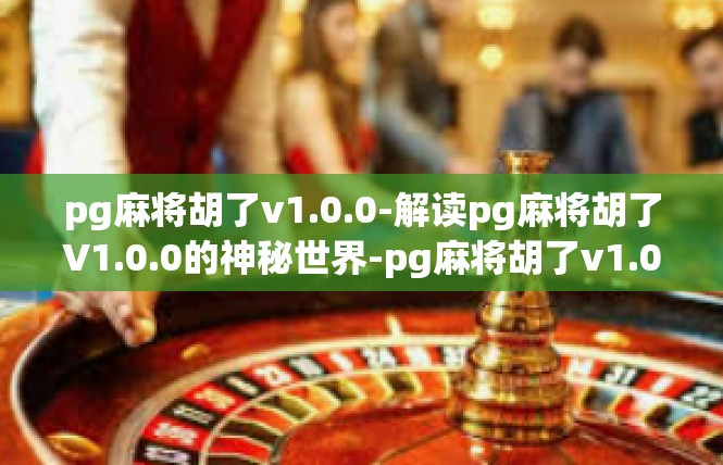 pg麻将胡了v1.0.0-解读pg麻将胡了V1.0.0的神秘世界-pg麻将胡了v1.0.0