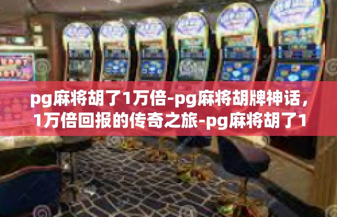 pg麻将胡了1万倍-pg麻将胡牌神话，1万倍回报的传奇之旅-pg麻将胡了1万倍