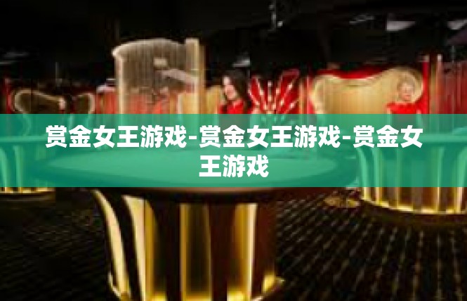 赏金女王游戏-赏金女王游戏-赏金女王游戏