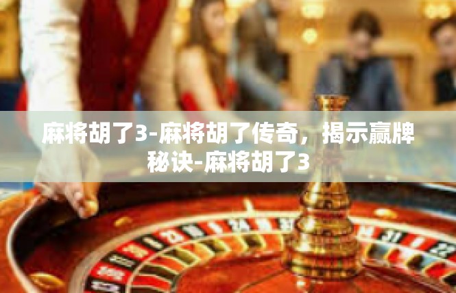 麻将胡了3-麻将胡了传奇，揭示赢牌秘诀-麻将胡了3