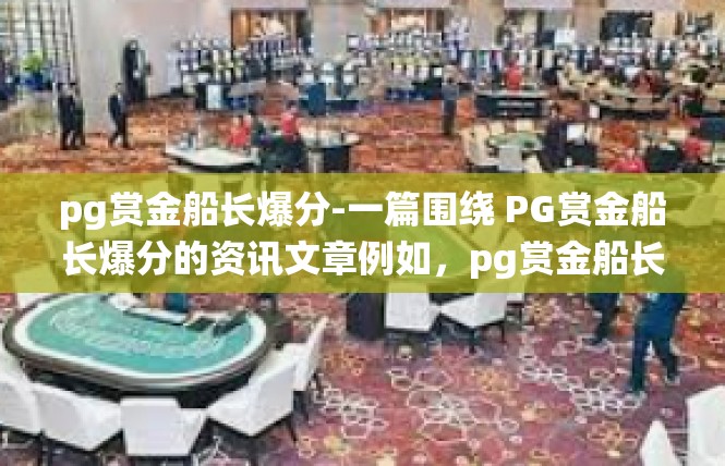 pg赏金船长爆分-一篇围绕 PG赏金船长爆分的资讯文章例如，pg赏金船长爆分