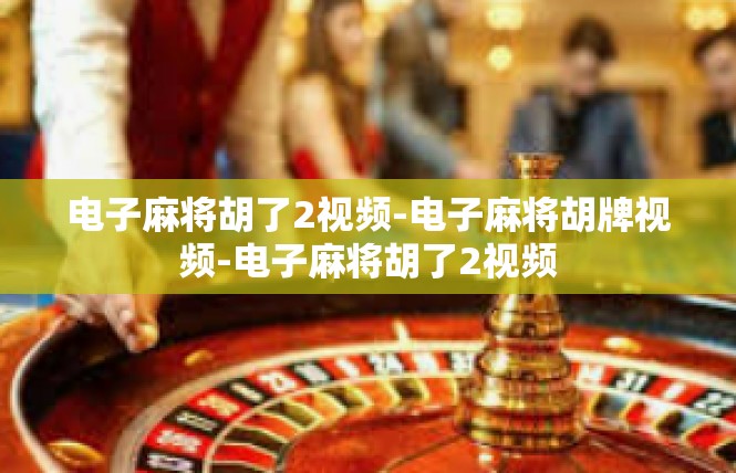 电子麻将胡了2视频-电子麻将胡牌视频-电子麻将胡了2视频