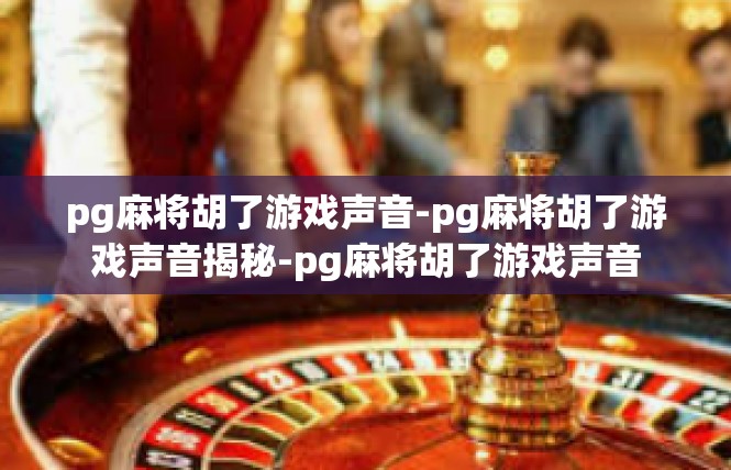 pg麻将胡了游戏声音-pg麻将胡了游戏声音揭秘-pg麻将胡了游戏声音