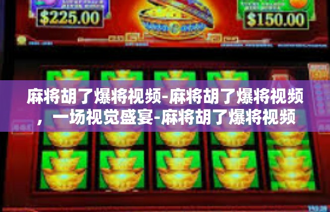 麻将胡了爆将视频-麻将胡了爆将视频，一场视觉盛宴-麻将胡了爆将视频