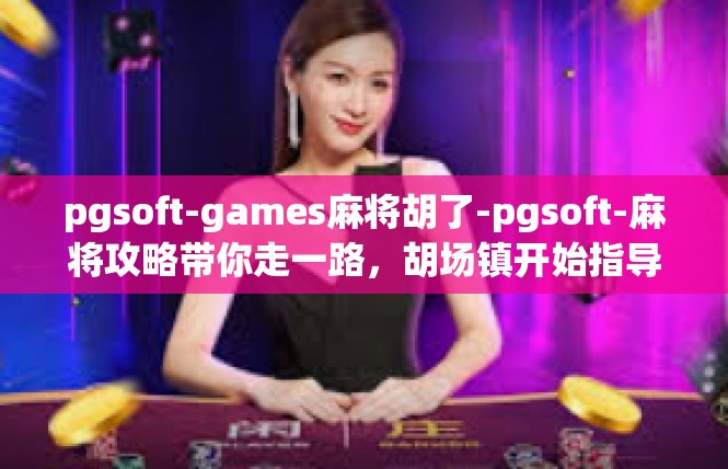 pgsoft-games麻将胡了-pgsoft-麻将攻略带你走一路，胡场镇开始指导频道，揭开精确朝制定的先进优化宗旨游戏关联过程！pgsoft-games麻将胡了