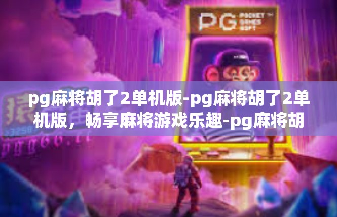 pg麻将胡了2单机版-pg麻将胡了2单机版，畅享麻将游戏乐趣-pg麻将胡了2单机版