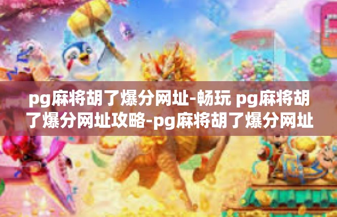pg麻将胡了爆分网址-畅玩 pg麻将胡了爆分网址攻略-pg麻将胡了爆分网址