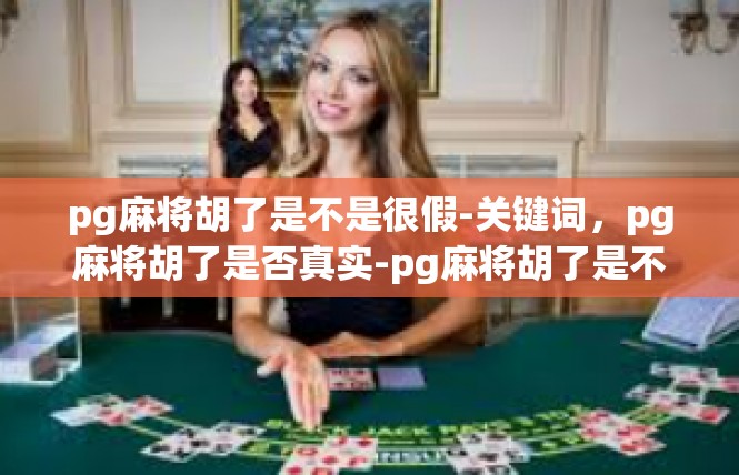 pg麻将胡了是不是很假-关键词，pg麻将胡了是否真实-pg麻将胡了是不是很假