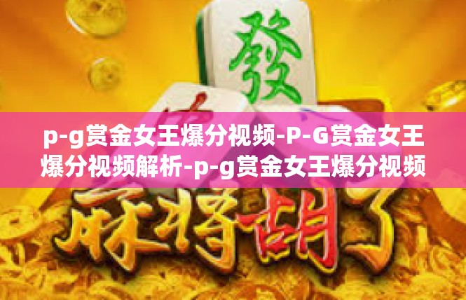 p-g赏金女王爆分视频-P-G赏金女王爆分视频解析-p-g赏金女王爆分视频