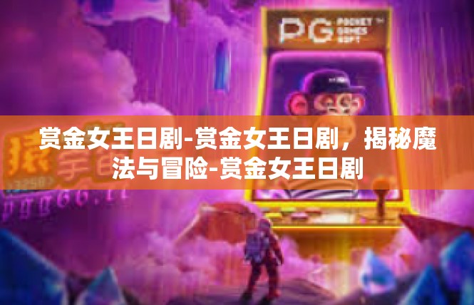 赏金女王日剧-赏金女王日剧，揭秘魔法与冒险-赏金女王日剧