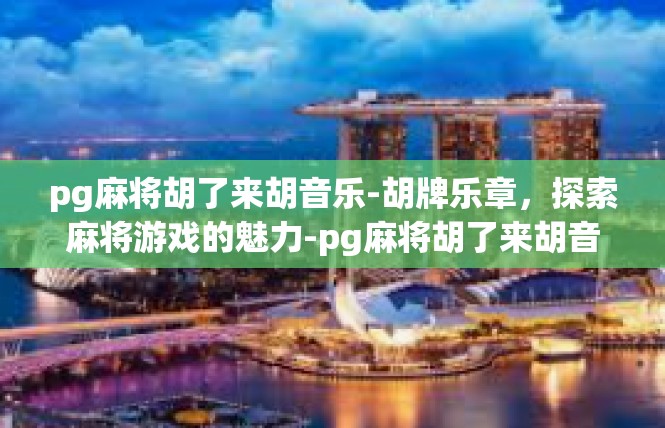 pg麻将胡了来胡音乐-胡牌乐章，探索麻将游戏的魅力-pg麻将胡了来胡音乐