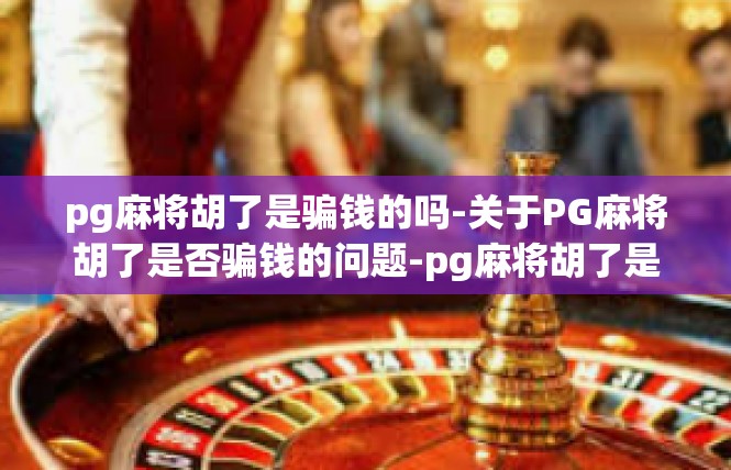 pg麻将胡了是骗钱的吗-关于PG麻将胡了是否骗钱的问题-pg麻将胡了是骗钱的吗