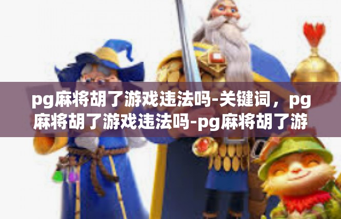 pg麻将胡了游戏违法吗-关键词，pg麻将胡了游戏违法吗-pg麻将胡了游戏违法吗