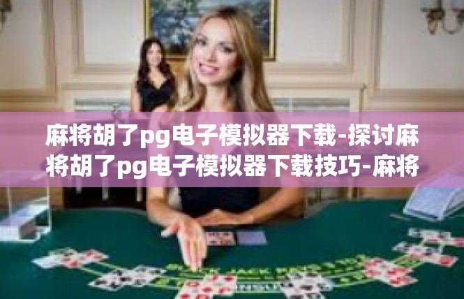 麻将胡了pg电子模拟器下载-探讨麻将胡了pg电子模拟器下载技巧-麻将胡了pg电子模拟器下载