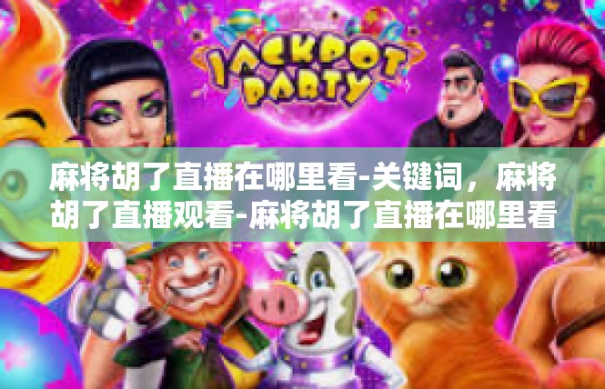 麻将胡了直播在哪里看-关键词，麻将胡了直播观看-麻将胡了直播在哪里看