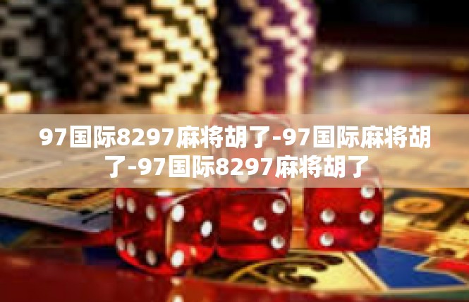 97国际8297麻将胡了-97国际麻将胡了-97国际8297麻将胡了