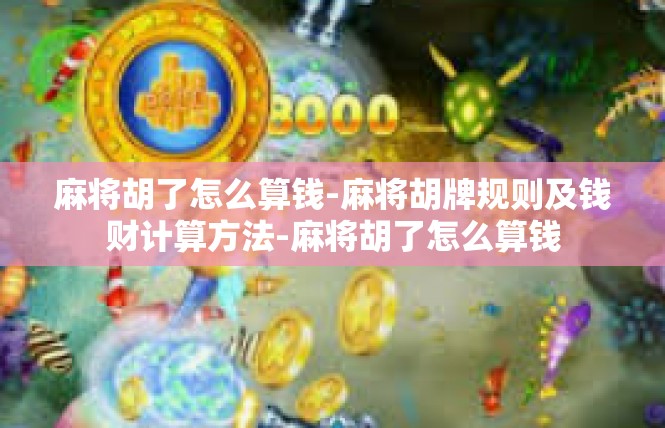 麻将胡了怎么算钱-麻将胡牌规则及钱财计算方法-麻将胡了怎么算钱