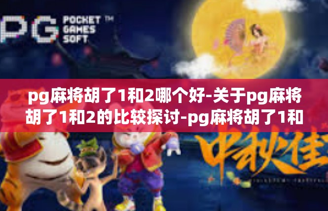 pg麻将胡了1和2哪个好-关于pg麻将胡了1和2的比较探讨-pg麻将胡了1和2哪个好
