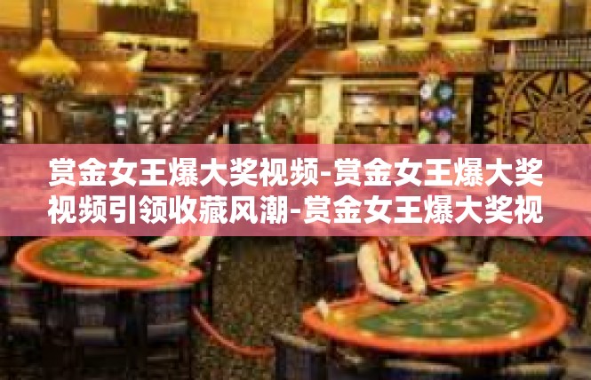 赏金女王爆大奖视频-赏金女王爆大奖视频引领收藏风潮-赏金女王爆大奖视频