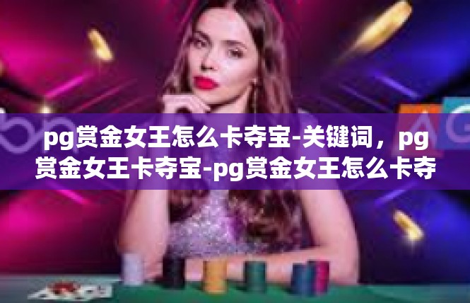 pg赏金女王怎么卡夺宝-关键词，pg赏金女王卡夺宝-pg赏金女王怎么卡夺宝