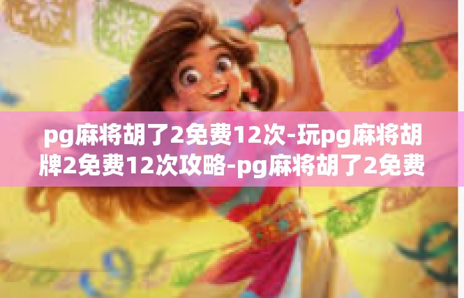 pg麻将胡了2免费12次-玩pg麻将胡牌2免费12次攻略-pg麻将胡了2免费12次