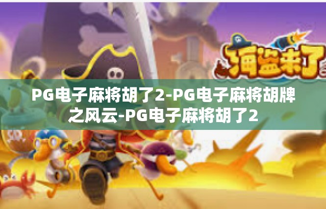 PG电子麻将胡了2-PG电子麻将胡牌之风云-PG电子麻将胡了2