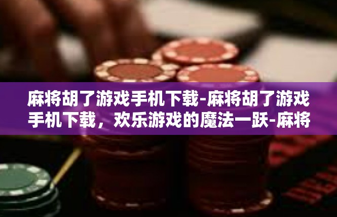 麻将胡了游戏手机下载-麻将胡了游戏手机下载，欢乐游戏的魔法一跃-麻将胡了游戏手机下载