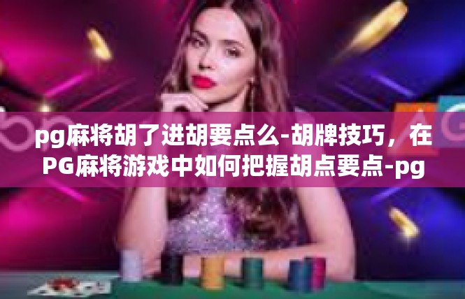 pg麻将胡了进胡要点么-胡牌技巧，在PG麻将游戏中如何把握胡点要点-pg麻将胡了进胡要点么