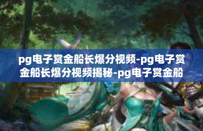 pg电子赏金船长爆分视频-pg电子赏金船长爆分视频揭秘-pg电子赏金船长爆分视频