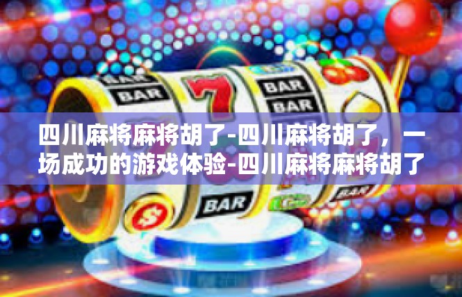 四川麻将麻将胡了-四川麻将胡了，一场成功的游戏体验-四川麻将麻将胡了