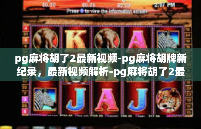 pg麻将胡了2最新视频-pg麻将胡牌新纪录，最新视频解析-pg麻将胡了2最新视频