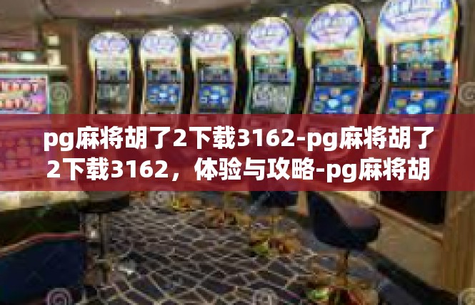 pg麻将胡了2下载3162-pg麻将胡了2下载3162，体验与攻略-pg麻将胡了2下载3162