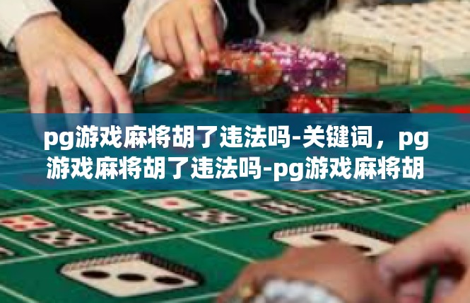 pg游戏麻将胡了违法吗-关键词，pg游戏麻将胡了违法吗-pg游戏麻将胡了违法吗