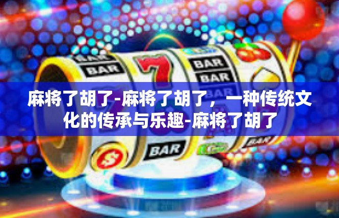 麻将了胡了-麻将了胡了，一种传统文化的传承与乐趣-麻将了胡了