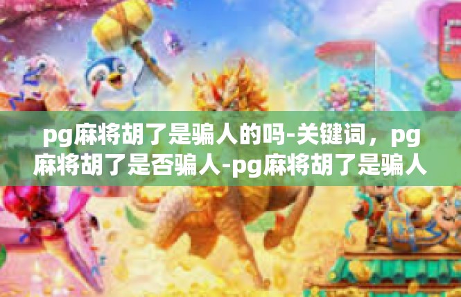 pg麻将胡了是骗人的吗-关键词，pg麻将胡了是否骗人-pg麻将胡了是骗人的吗