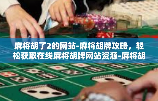 麻将胡了2的网站-麻将胡牌攻略，轻松获取在线麻将胡牌网站资源-麻将胡了2的网站