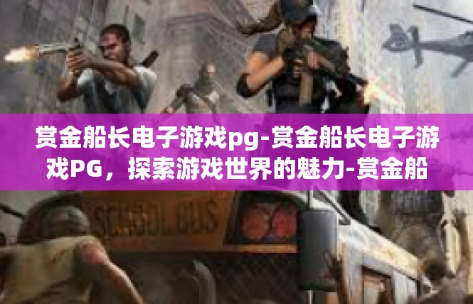 赏金船长电子游戏pg-赏金船长电子游戏PG，探索游戏世界的魅力-赏金船长电子游戏pg
